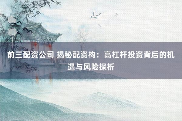 前三配资公司 揭秘配资构：高杠杆投资背后的机遇与风险探析