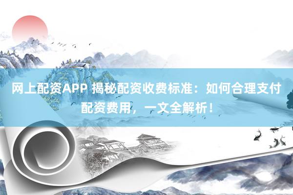 网上配资APP 揭秘配资收费标准：如何合理支付配资费用，一文全解析！