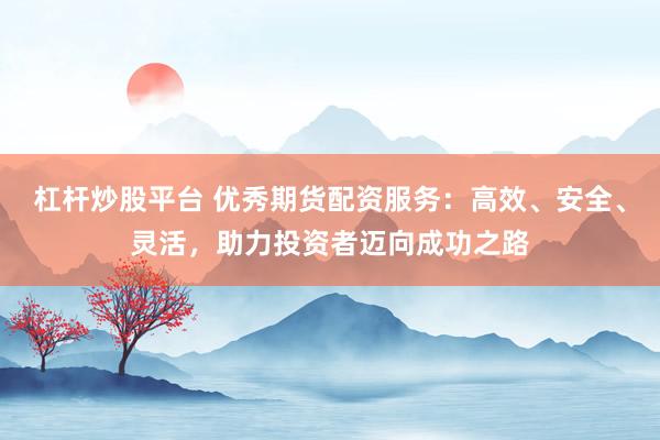 杠杆炒股平台 优秀期货配资服务：高效、安全、灵活，助力投资者迈向成功之路