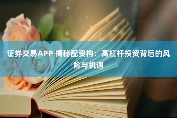证券交易APP 揭秘配资构：高杠杆投资背后的风险与机遇