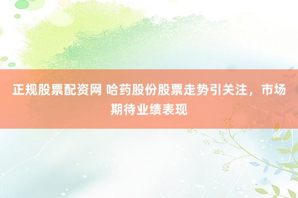 正规股票配资网 哈药股份股票走势引关注，市场期待业绩表现