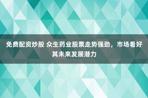 免费配资炒股 众生药业股票走势强劲，市场看好其未来发展潜力