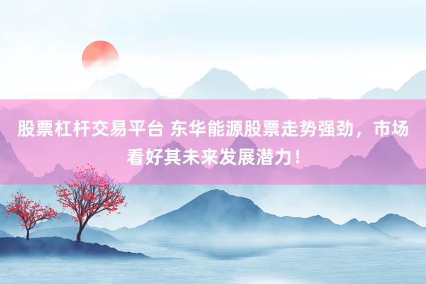 股票杠杆交易平台 东华能源股票走势强劲，市场看好其未来发展潜力！