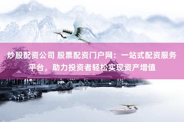 炒股配资公司 股票配资门户网：一站式配资服务平台，助力投资者轻松实现资产增值