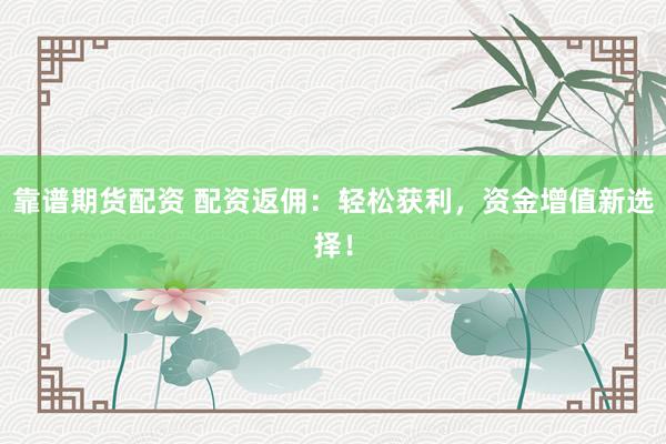 靠谱期货配资 配资返佣：轻松获利，资金增值新选择！