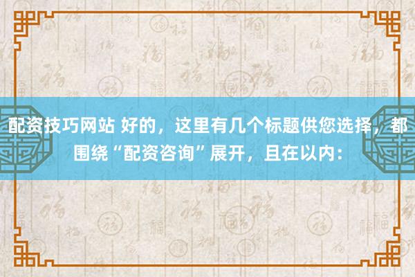 配资技巧网站 好的，这里有几个标题供您选择，都围绕“配资咨询”展开，且在以内：