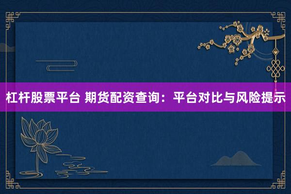 杠杆股票平台 期货配资查询：平台对比与风险提示