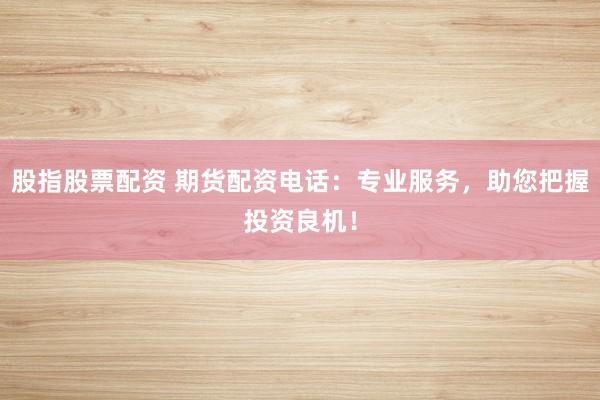 股指股票配资 期货配资电话：专业服务，助您把握投资良机！