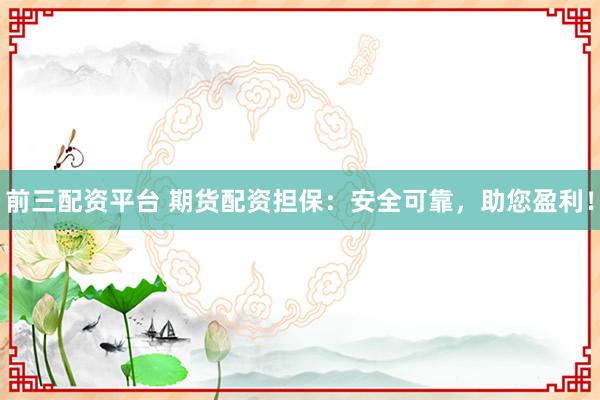 前三配资平台 期货配资担保：安全可靠，助您盈利！