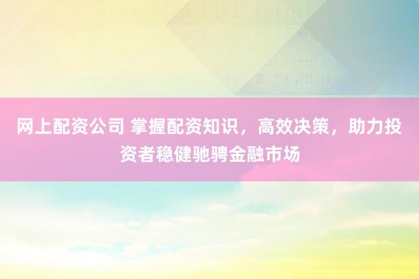 网上配资公司 掌握配资知识，高效决策，助力投资者稳健驰骋金融市场