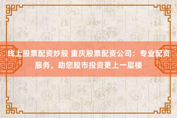 线上股票配资炒股 重庆股票配资公司：专业配资服务，助您股市投资更上一层楼