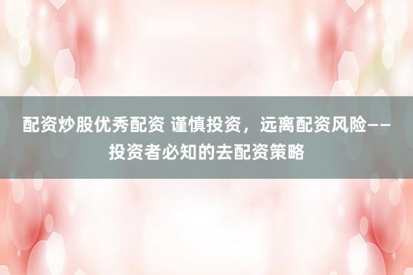 配资炒股优秀配资 谨慎投资，远离配资风险——投资者必知的去配资策略