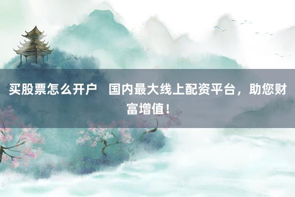买股票怎么开户   国内最大线上配资平台，助您财富增值！
