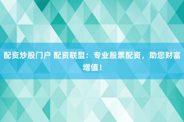 配资炒股门户 配资联盟：专业股票配资，助您财富增值！