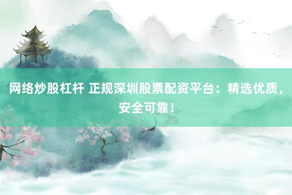 网络炒股杠杆 正规深圳股票配资平台：精选优质，安全可靠！