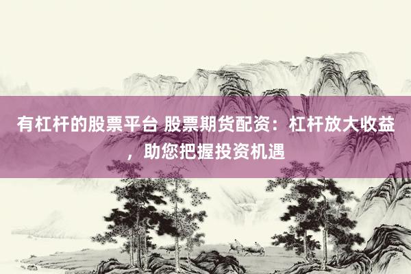 有杠杆的股票平台 股票期货配资：杠杆放大收益，助您把握投资机遇