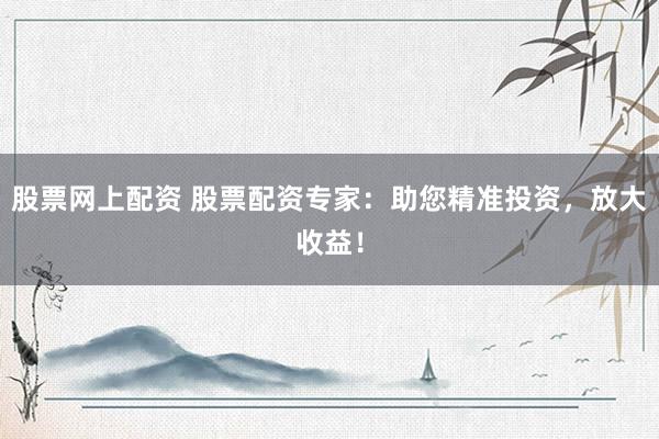 股票网上配资 股票配资专家：助您精准投资，放大收益！