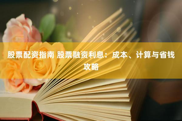 股票配资指南 股票融资利息：成本、计算与省钱攻略