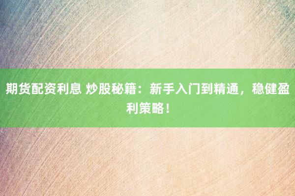 期货配资利息 炒股秘籍：新手入门到精通，稳健盈利策略！