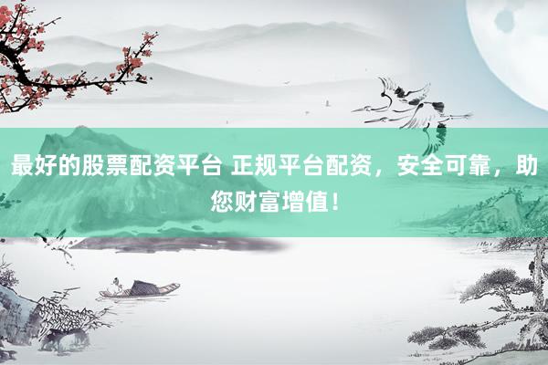 最好的股票配资平台 正规平台配资，安全可靠，助您财富增值！