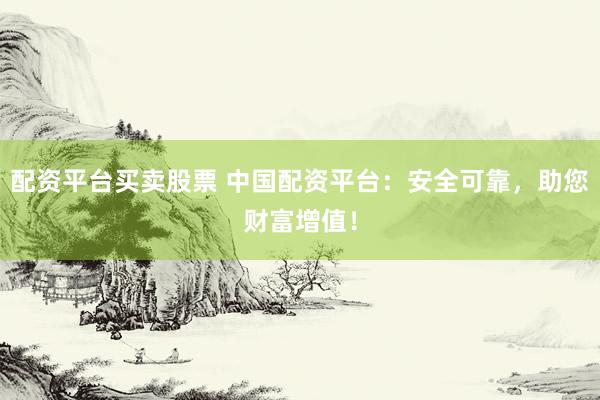 配资平台买卖股票 中国配资平台：安全可靠，助您财富增值！