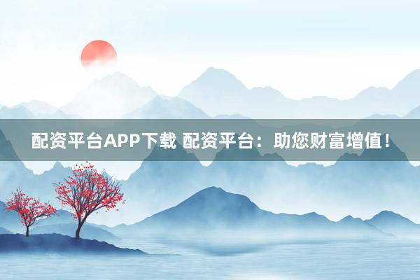 配资平台APP下载 配资平台：助您财富增值！