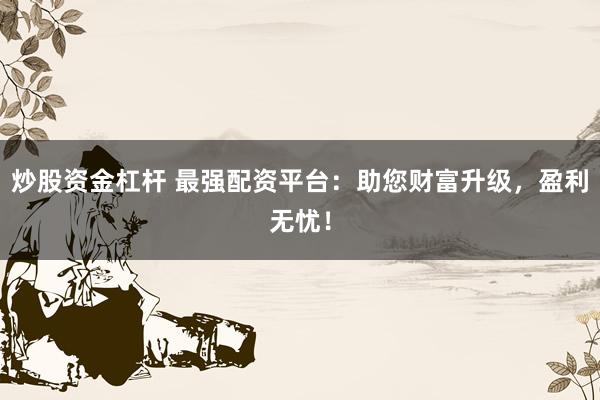 炒股资金杠杆 最强配资平台：助您财富升级，盈利无忧！
