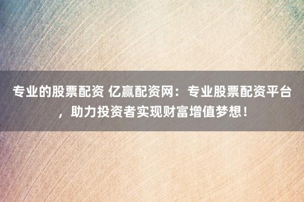专业的股票配资 亿赢配资网：专业股票配资平台，助力投资者实现财富增值梦想！