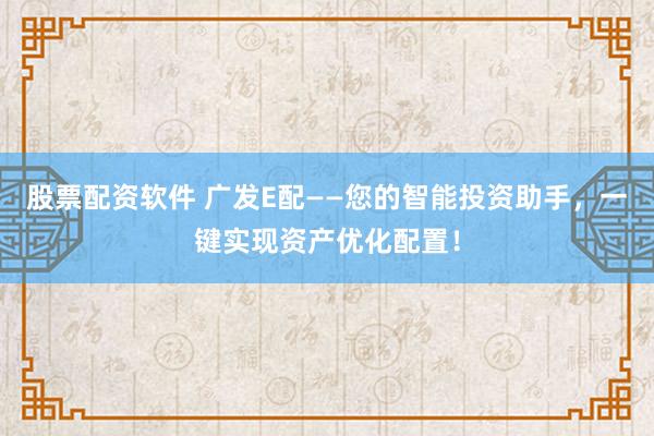 股票配资软件 广发E配——您的智能投资助手，一键实现资产优化配置！