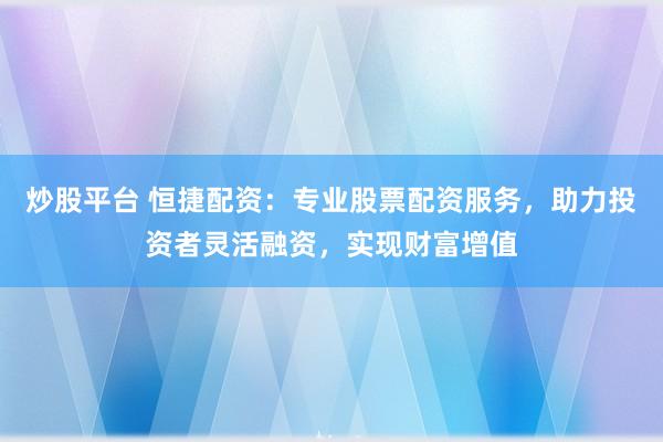 炒股平台 恒捷配资：专业股票配资服务，助力投资者灵活融资，实现财富增值