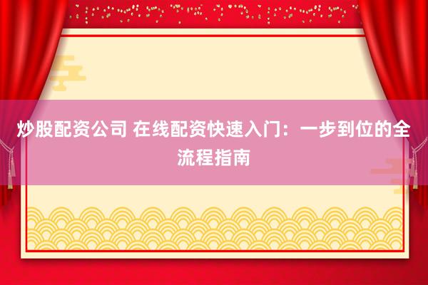 炒股配资公司 在线配资快速入门：一步到位的全流程指南
