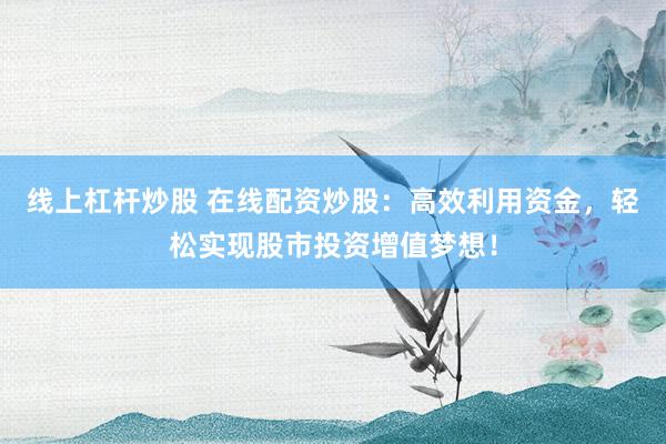 线上杠杆炒股 在线配资炒股：高效利用资金，轻松实现股市投资增值梦想！
