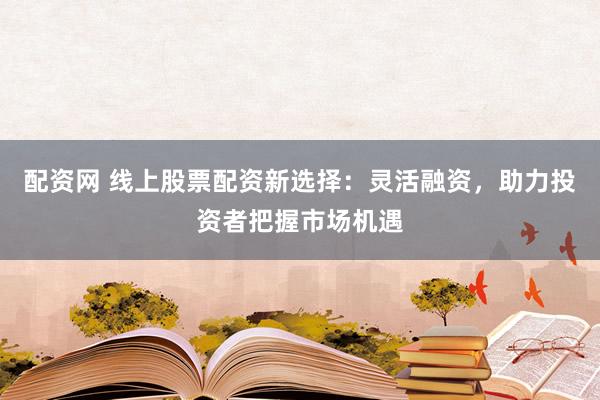 配资网 线上股票配资新选择：灵活融资，助力投资者把握市场机遇