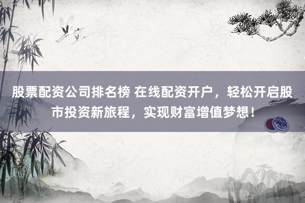 股票配资公司排名榜 在线配资开户，轻松开启股市投资新旅程，实现财富增值梦想！
