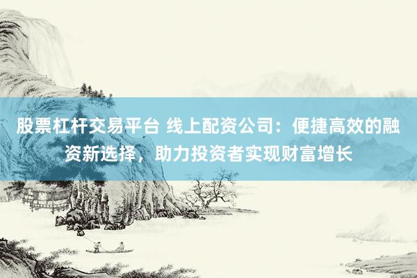 股票杠杆交易平台 线上配资公司：便捷高效的融资新选择，助力投资者实现财富增长