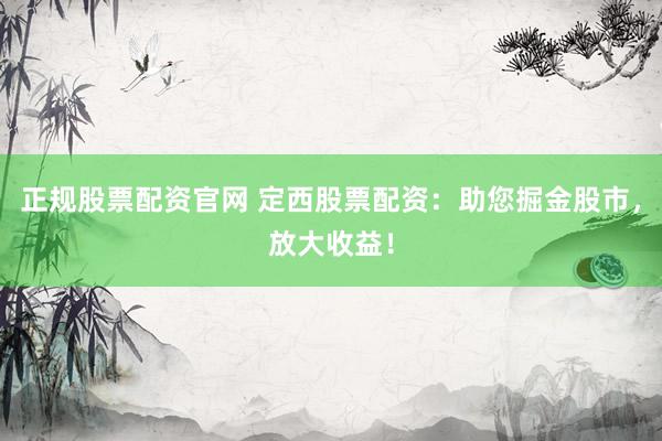 正规股票配资官网 定西股票配资：助您掘金股市，放大收益！