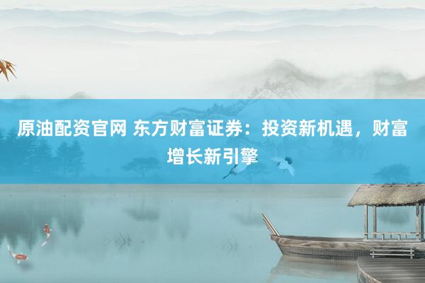 原油配资官网 东方财富证券：投资新机遇，财富增长新引擎
