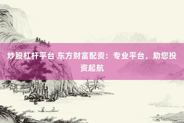 炒股杠杆平台 东方财富配资：专业平台，助您投资起航