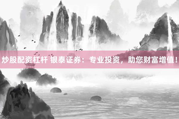 炒股配资杠杆 银泰证券：专业投资，助您财富增值！