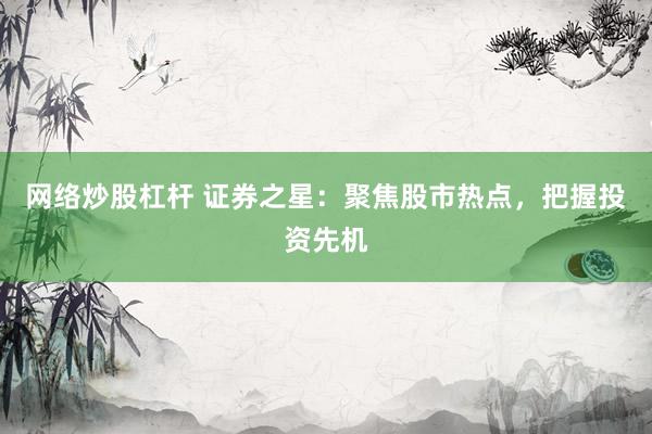 网络炒股杠杆 证券之星：聚焦股市热点，把握投资先机