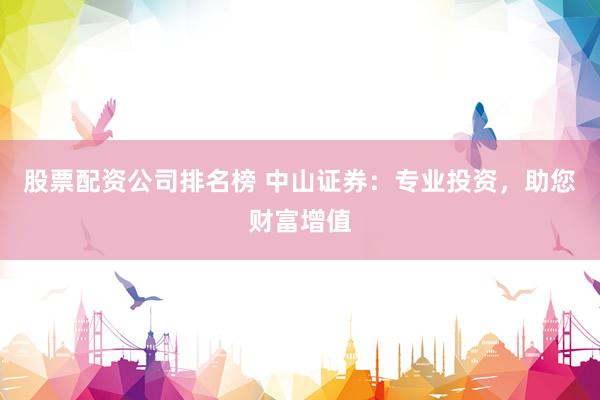 股票配资公司排名榜 中山证券：专业投资，助您财富增值