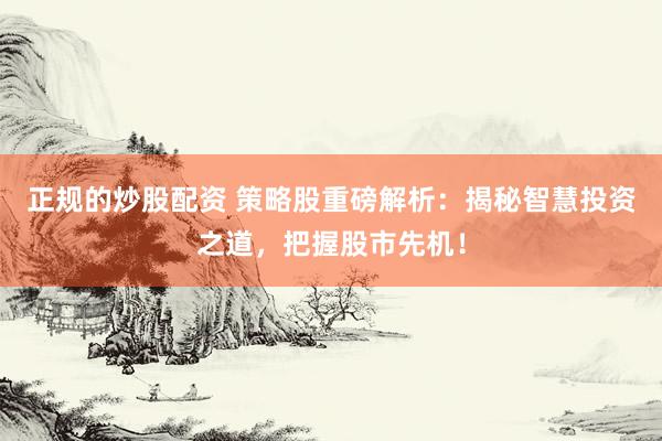 正规的炒股配资 策略股重磅解析：揭秘智慧投资之道，把握股市先机！