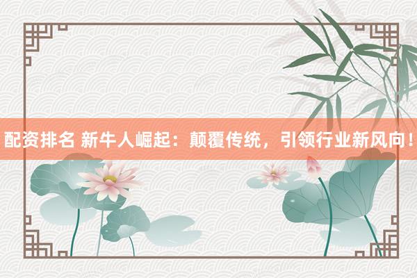 配资排名 新牛人崛起：颠覆传统，引领行业新风向！