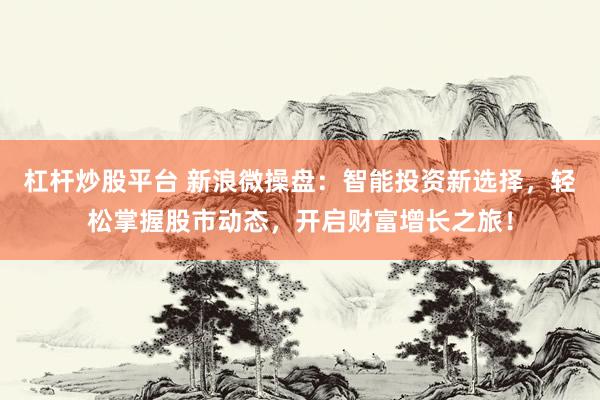 杠杆炒股平台 新浪微操盘：智能投资新选择，轻松掌握股市动态，开启财富增长之旅！
