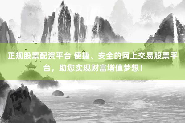 正规股票配资平台 便捷、安全的网上交易股票平台，助您实现财富增值梦想！