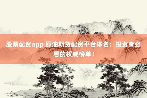 股票配资app 原油期货配资平台排名：投资者必看的权威榜单！