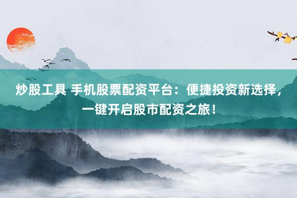 炒股工具 手机股票配资平台：便捷投资新选择，一键开启股市配资之旅！