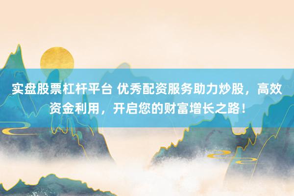实盘股票杠杆平台 优秀配资服务助力炒股，高效资金利用，开启您的财富增长之路！