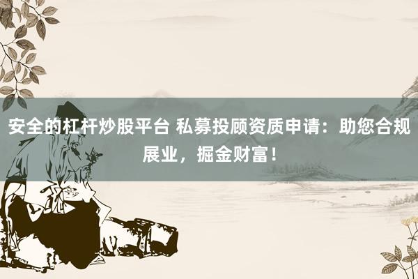 安全的杠杆炒股平台 私募投顾资质申请：助您合规展业，掘金财富！