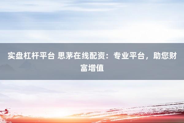 实盘杠杆平台 思茅在线配资：专业平台，助您财富增值